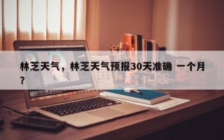 林芝天气，林芝天气预报30天准确 一个月？
