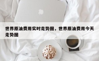 世界原油费用实时走势图，世界原油费用今天走势图