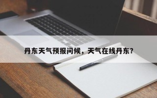 丹东天气预报问候，天气在线丹东？