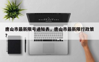 唐山市最新限号通知表，唐山市最新限行政策？