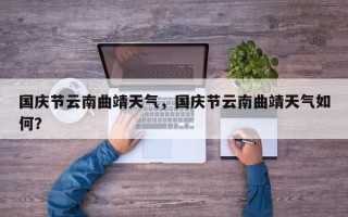 国庆节云南曲靖天气，国庆节云南曲靖天气如何？