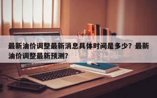 最新油价调整最新消息具体时间是多少？最新油价调整最新预测？