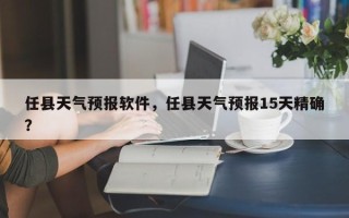 任县天气预报软件，任县天气预报15天精确？
