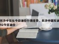 长沙中石化今日油价行情走势，长沙中国石油92今日油价