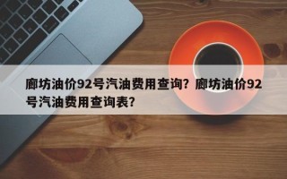 廊坊油价92号汽油费用查询？廊坊油价92号汽油费用查询表？
