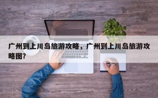 广州到上川岛旅游攻略，广州到上川岛旅游攻略图？