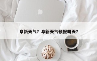 阜新天气？阜新天气预报明天？