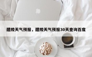 醴陵天气预报，醴陵天气预报30天查询百度
