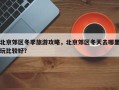 北京郊区冬季旅游攻略，北京郊区冬天去哪里玩比较好？