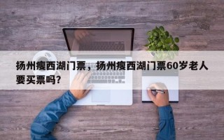 扬州瘦西湖门票，扬州瘦西湖门票60岁老人要买票吗？