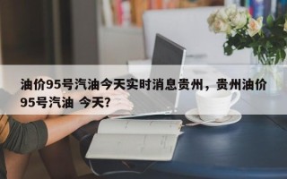 油价95号汽油今天实时消息贵州，贵州油价95号汽油 今天？