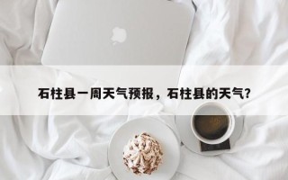 石柱县一周天气预报，石柱县的天气？