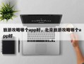 旅游攻略哪个app好，北京旅游攻略哪个app好