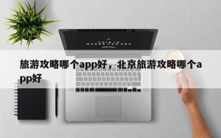 旅游攻略哪个app好，北京旅游攻略哪个app好