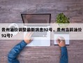 贵州油价调整最新消息92号，贵州当前油价92号？