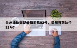贵州油价调整最新消息92号，贵州当前油价92号？
