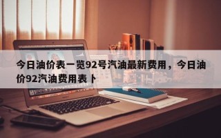 今日油价表一览92号汽油最新费用，今日油价92汽油费用表卜