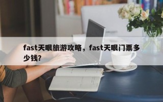 fast天眼旅游攻略，fast天眼门票多少钱？