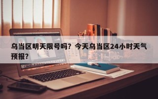 乌当区明天限号吗？今天乌当区24小时天气预报？
