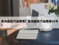 贵州最新汽油费用？贵州最新汽油费用92号？