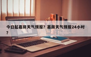 今日起嘉荫天气预报？嘉荫天气预报24小时？