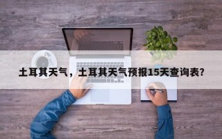 土耳其天气，土耳其天气预报15天查询表？