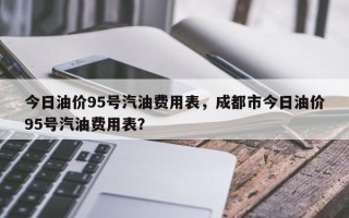今日油价95号汽油费用表，成都市今日油价95号汽油费用表？