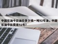 中国石油今日油价多少钱一吨92号油，中国石油今日费用92号？