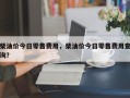 柴油价今日零售费用，柴油价今日零售费用查询？