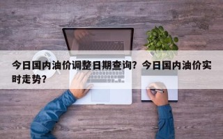 今日国内油价调整日期查询？今日国内油价实时走势？