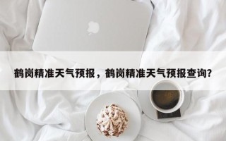 鹤岗精准天气预报，鹤岗精准天气预报查询？