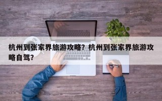 杭州到张家界旅游攻略？杭州到张家界旅游攻略自驾？