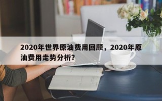 2020年世界原油费用回顾，2020年原油费用走势分析？