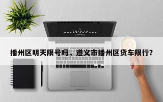 播州区明天限号吗，遵义市播州区货车限行？