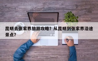 昆明去张家界旅游攻略？从昆明到张家界沿途景点？