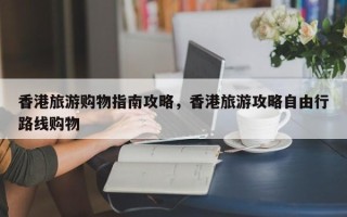 香港旅游购物指南攻略，香港旅游攻略自由行路线购物