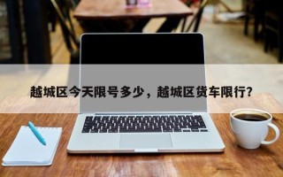 越城区今天限号多少，越城区货车限行？
