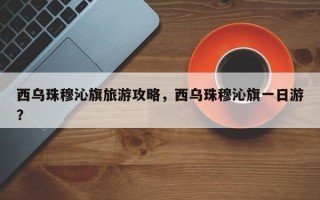西乌珠穆沁旗旅游攻略，西乌珠穆沁旗一日游？