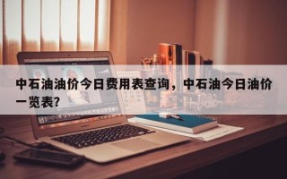 中石油油价今日费用表查询，中石油今日油价一览表？