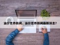 油价世界新闻，油价世界新闻最新消息？