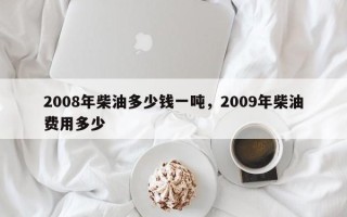 2008年柴油多少钱一吨，2009年柴油费用多少