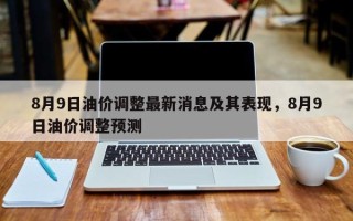 8月9日油价调整最新消息及其表现，8月9日油价调整预测