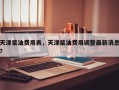天津柴油费用表，天津柴油费用调整最新消息？