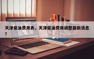 天津柴油费用表，天津柴油费用调整最新消息？