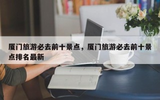 厦门旅游必去前十景点，厦门旅游必去前十景点排名最新