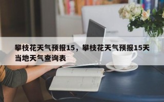 攀枝花天气预报15，攀枝花天气预报15天当地天气查询表