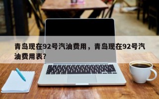 青岛现在92号汽油费用，青岛现在92号汽油费用表？