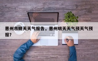 惠州市明天天气报告，惠州明天天气预天气预报？