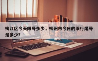 柳江区今天限号多少，柳州市今日的限行尾号是多少？