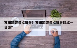 苏州旅游景点推荐？苏州旅游景点推荐网红一日游？